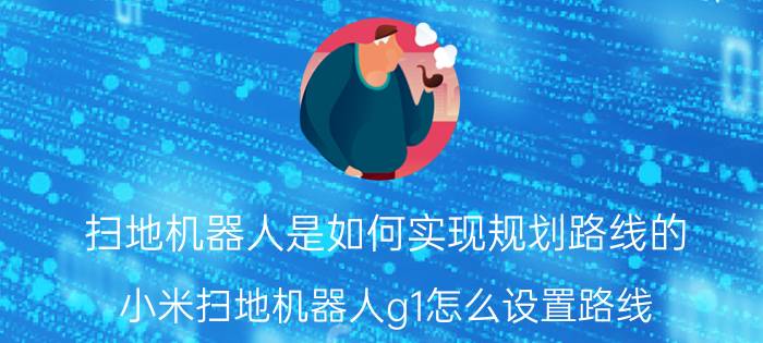 扫地机器人是如何实现规划路线的 小米扫地机器人g1怎么设置路线？